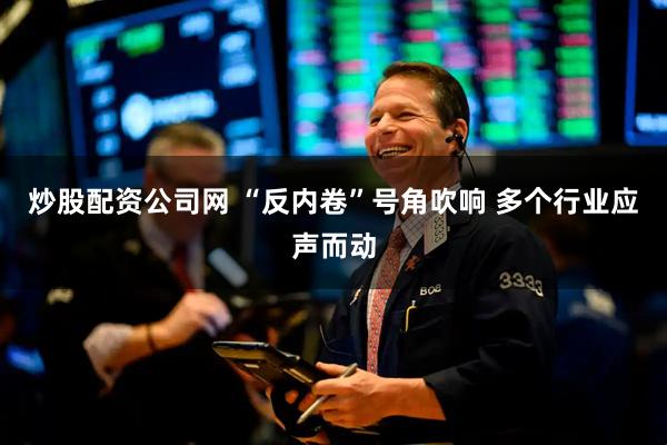 炒股配资公司网 “反内卷”号角吹响 多个行业应声而动