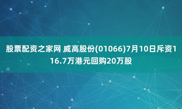 股票配资之家网 威高股份(01066)7月10日斥资116.7万港元回购20万股