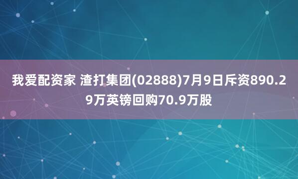 我爱配资家 渣打集团(02888)7月9日斥资890.29万英镑回购70.9万股