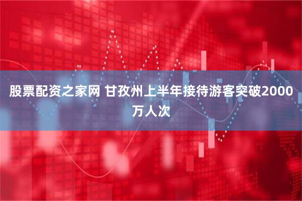 股票配资之家网 甘孜州上半年接待游客突破2000万人次