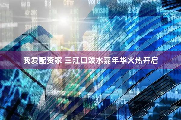我爱配资家 三江口泼水嘉年华火热开启