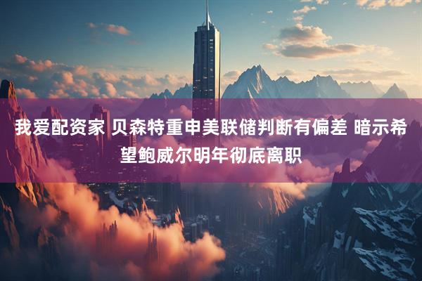 我爱配资家 贝森特重申美联储判断有偏差 暗示希望鲍威尔明年彻底离职