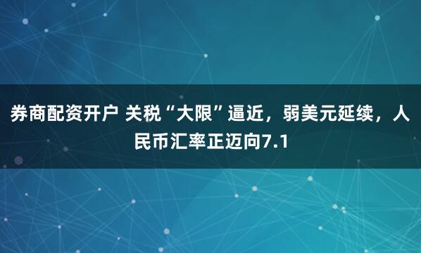 券商配资开户 关税“大限”逼近，弱美元延续，人民币汇率正迈向7.1