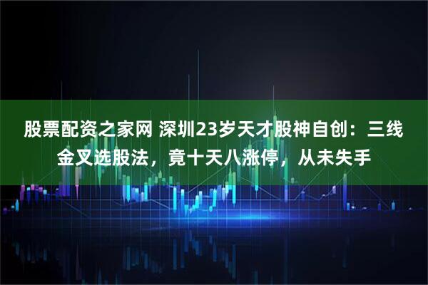 股票配资之家网 深圳23岁天才股神自创：三线金叉选股法，竟十天八涨停，从未失手