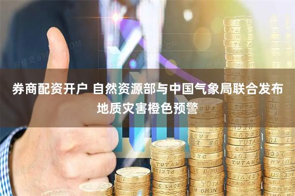 券商配资开户 自然资源部与中国气象局联合发布地质灾害橙色预警