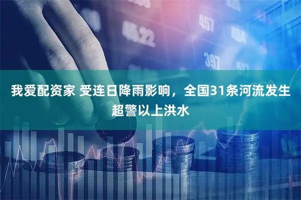 我爱配资家 受连日降雨影响，全国31条河流发生超警以上洪水