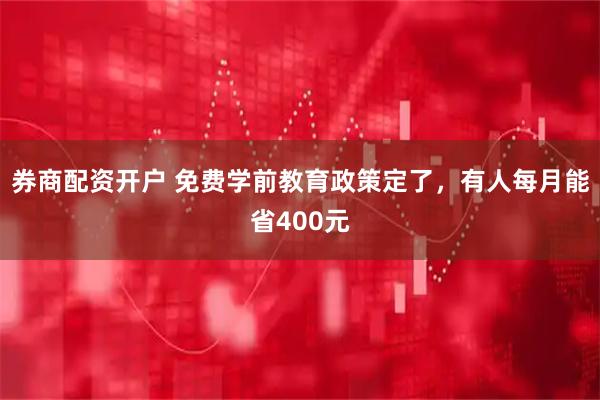 券商配资开户 免费学前教育政策定了，有人每月能省400元