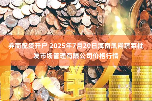 券商配资开户 2025年7月20日海南凤翔蔬菜批发市场管理有限公司价格行情