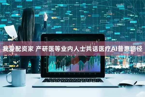 我爱配资家 产研医等业内人士共话医疗AI普惠路径