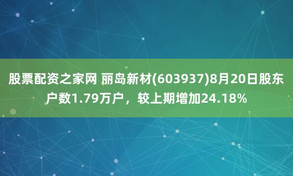 股票配资之家网 丽岛新材(603937)8月20日股东户数1.79万户，较上期增加24.18%