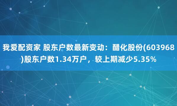 我爱配资家 股东户数最新变动：醋化股份(603968)股东户数1.34万户，较上期减少5.35%
