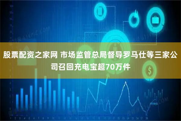 股票配资之家网 市场监管总局督导罗马仕等三家公司召回充电宝超70万件