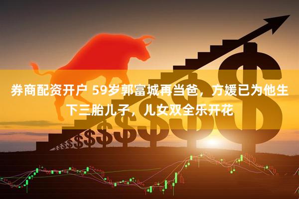 券商配资开户 59岁郭富城再当爸，方媛已为他生下三胎儿子，儿女双全乐开花