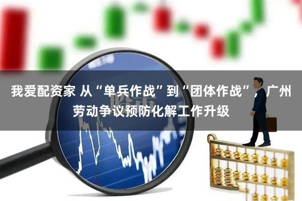 我爱配资家 从“单兵作战”到“团体作战”，广州劳动争议预防化解工作升级