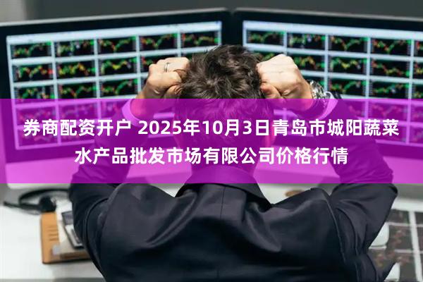 券商配资开户 2025年10月3日青岛市城阳蔬菜水产品批发市场有限公司价格行情