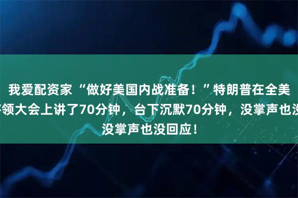 我爱配资家 “做好美国内战准备!”特朗普在全美高级将领大会上讲了70分钟,台下沉默70分钟,没掌声也没回应!