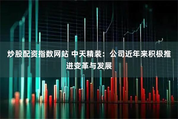 炒股配资指数网站 中天精装：公司近年来积极推进变革与发展