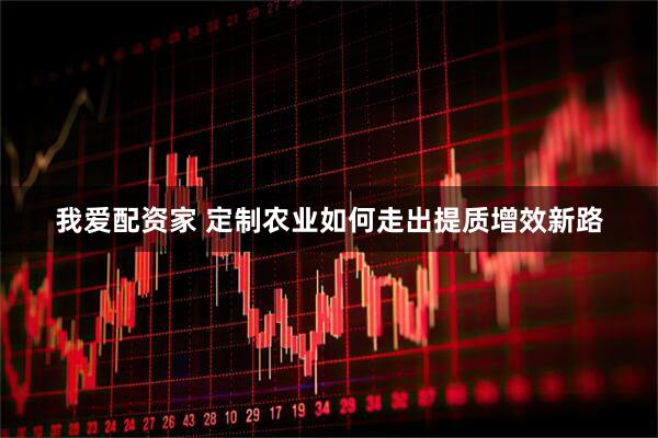 我爱配资家 定制农业如何走出提质增效新路