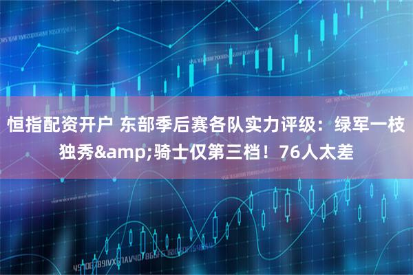 恒指配资开户 东部季后赛各队实力评级:绿军一枝独秀&骑士仅第三档!76人太差