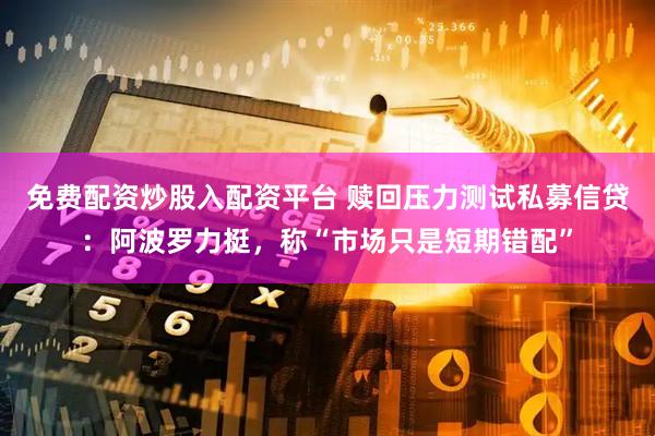 免费配资炒股入配资平台 赎回压力测试私募信贷：阿波罗力挺，称“市场只是短期错配”