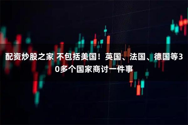 配资炒股之家 不包括美国！英国、法国、德国等30多个国家商讨一件事