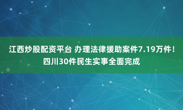 江西炒股配资平台 办理法律援助案件7.19万件!四川30件民生实事全面完成
