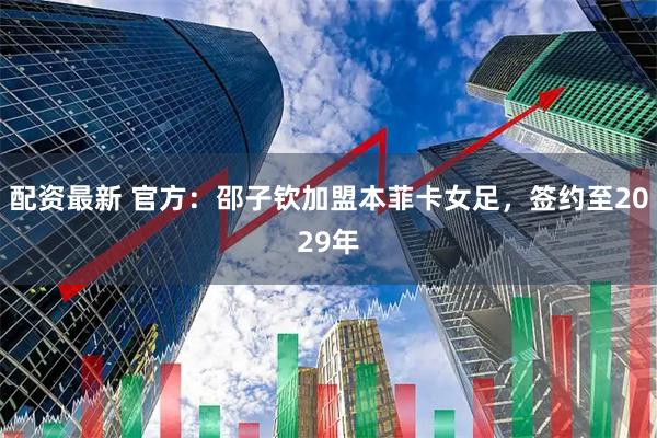 配资最新 官方：邵子钦加盟本菲卡女足，签约至2029年