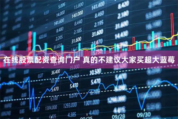 在线股票配资查询门户 真的不建议大家买超大蓝莓