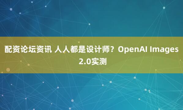 配资论坛资讯 人人都是设计师？OpenAI Images 2.0实测