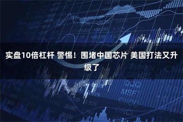 实盘10倍杠杆 警惕！围堵中国芯片 美国打法又升级了