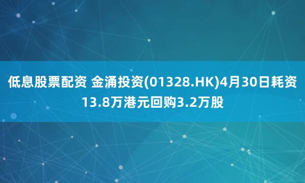 低息股票配资 金涌投资(01328.HK)4月30日耗资13.8万港元回购3.2万股