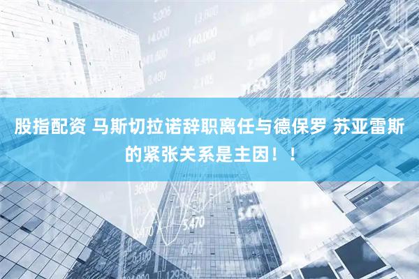 股指配资 马斯切拉诺辞职离任与德保罗 苏亚雷斯的紧张关系是主因！！