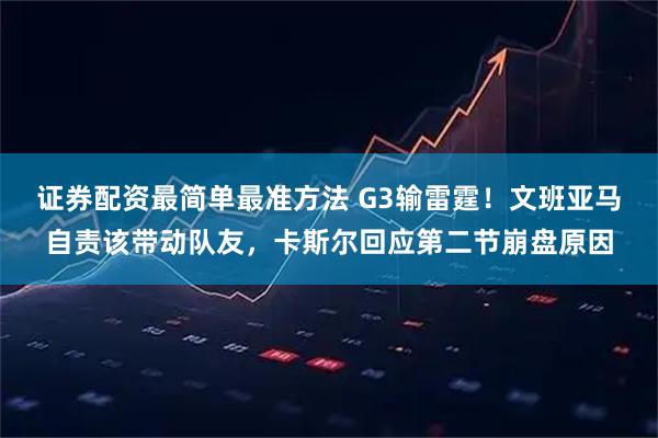 证券配资最简单最准方法 G3输雷霆！文班亚马自责该带动队友，卡斯尔回应第二节崩盘原因