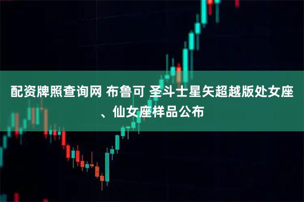 配资牌照查询网 布鲁可 圣斗士星矢超越版处女座、仙女座样品公布