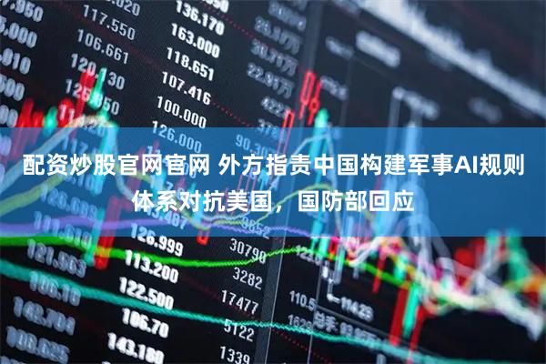 配资炒股官网官网 外方指责中国构建军事AI规则体系对抗美国，国防部回应