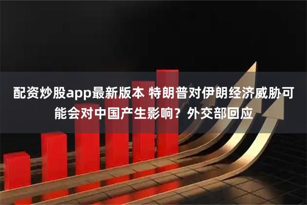 配资炒股app最新版本 特朗普对伊朗经济威胁可能会对中国产生影响？外交部回应