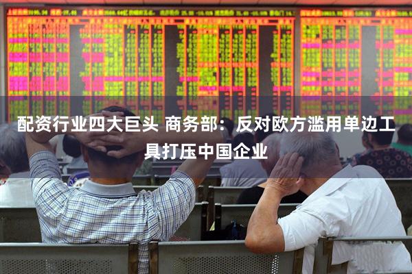 配资行业四大巨头 商务部：反对欧方滥用单边工具打压中国企业