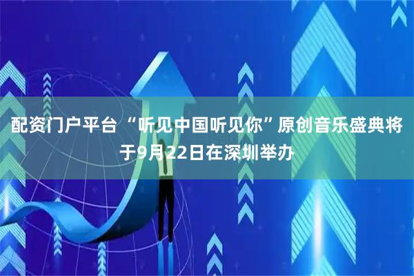 配资门户平台 “听见中国听见你”原创音乐盛典将于9月22日在深圳举办
