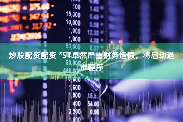 炒股配资配资 *ST卓然严重财务造假，将启动退市程序