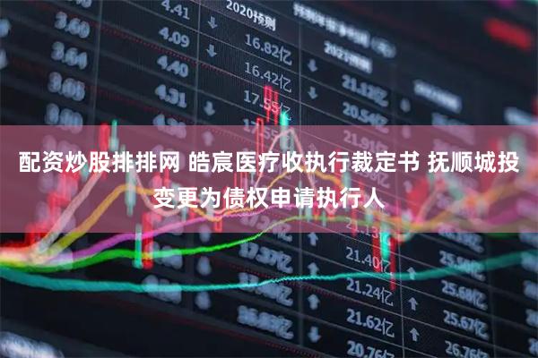 配资炒股排排网 皓宸医疗收执行裁定书 抚顺城投变更为债权申请执行人