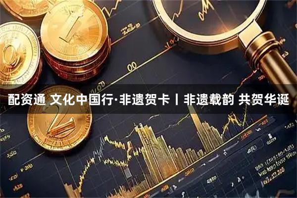配资通 文化中国行·非遗贺卡丨非遗载韵 共贺华诞