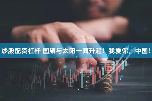 炒股配资杠杆 国旗与太阳一同升起！我爱你，中国！